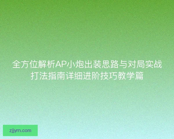 全方位解析AP小炮出装思路与对局实战打法指南详细进阶技巧教学篇 全方位解析AP小炮出装思路与对局实战打法指南详细进阶技巧教学篇