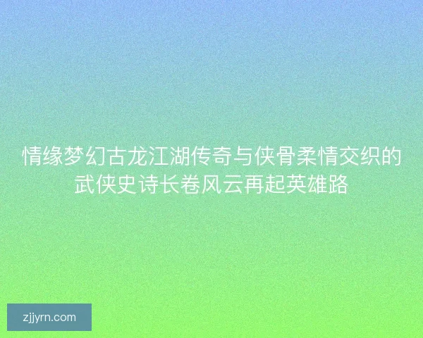 情缘梦幻古龙江湖传奇与侠骨柔情交织的武侠史诗长卷风云再起英雄路