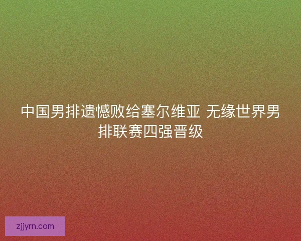 中国男排遗憾败给塞尔维亚 无缘世界男排联赛四强晋级