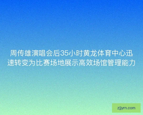 周传雄演唱会后35小时黄龙体育中心迅速转变为比赛场地展示高效场馆管理能力
