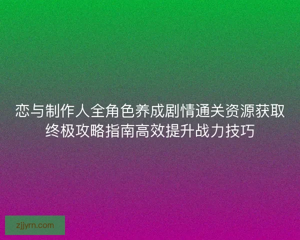 恋与制作人全角色养成剧情通关资源获取终极攻略指南高效提升战力技巧
