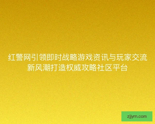 红警网引领即时战略游戏资讯与玩家交流新风潮打造权威攻略社区平台