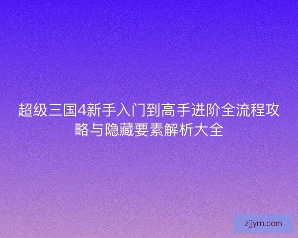 超级三国4新手入门到高手进阶全流程攻略与隐藏要素解析大全