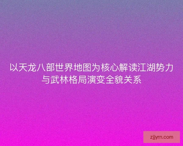 以天龙八部世界地图为核心解读江湖势力与武林格局演变全貌关系 以天龙八部世界地图为核心解读江湖势力与武林格局演变全貌关系