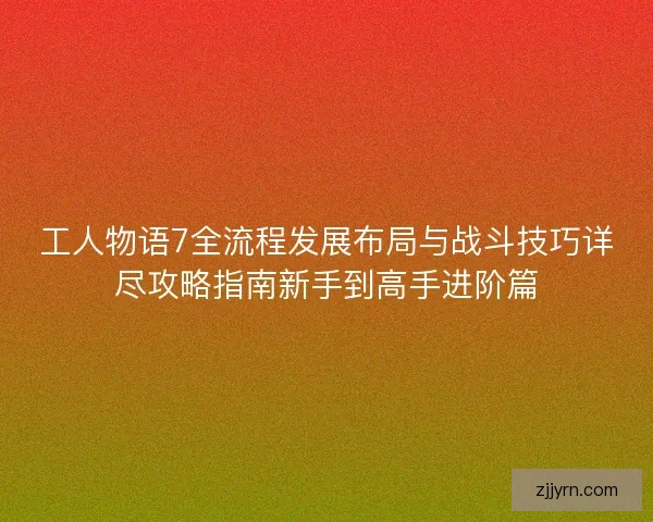 工人物语7全流程发展布局与战斗技巧详尽攻略指南新手到高手进阶篇
