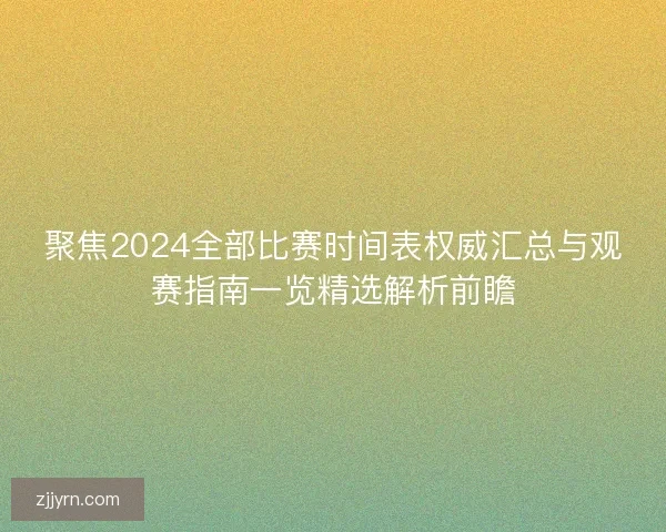 聚焦2024全部比赛时间表权威汇总与观赛指南一览精选解析前瞻 聚焦2024全部比赛时间表权威汇总与观赛指南一览精选解析前瞻