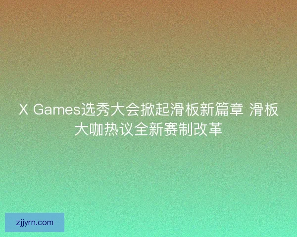 X Games选秀大会掀起滑板新篇章 滑板大咖热议全新赛制改革