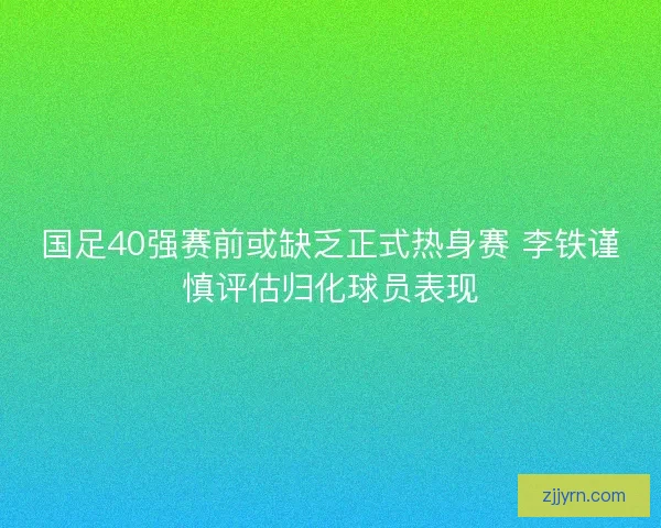 国足40强赛前或缺乏正式热身赛 李铁谨慎评估归化球员表现