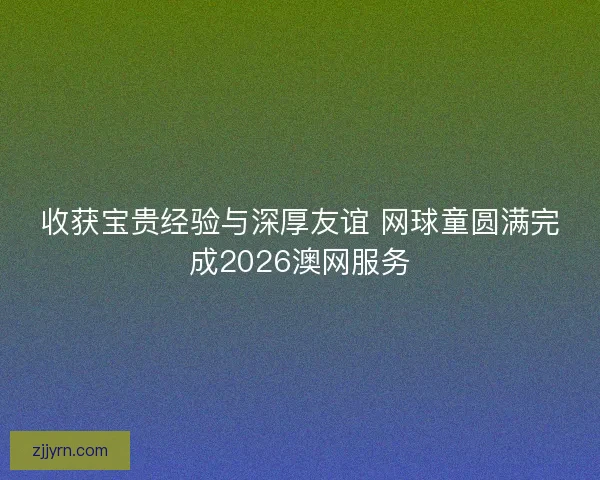 收获宝贵经验与深厚友谊 网球童圆满完成2026澳网服务