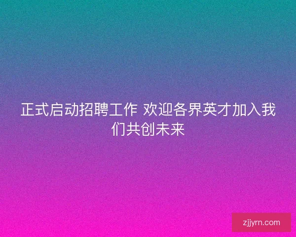 正式启动招聘工作 欢迎各界英才加入我们共创未来