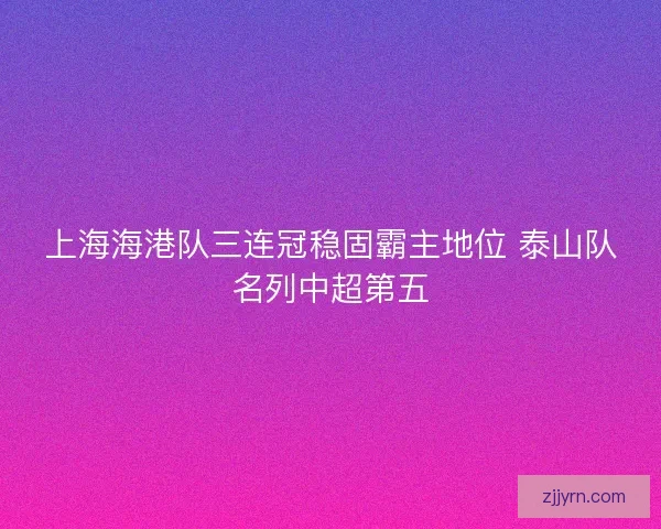 上海海港队三连冠稳固霸主地位 泰山队名列中超第五 上海海港队三连冠稳固霸主地位 泰山队名列中超第五