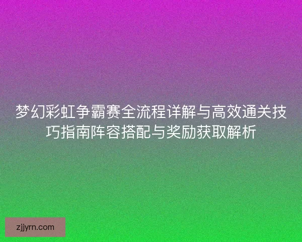 梦幻彩虹争霸赛全流程详解与高效通关技巧指南阵容搭配与奖励获取解析 梦幻彩虹争霸赛全流程详解与高效通关技巧指南阵容搭配与奖励获取解析