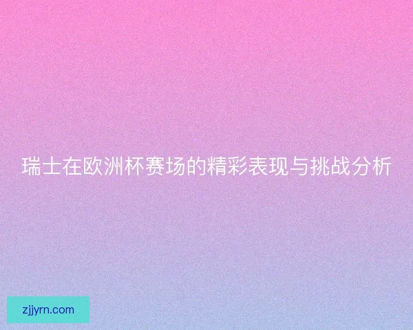瑞士在欧洲杯赛场的精彩表现与挑战分析