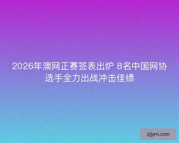 2026年澳网正赛签表出炉 8名中国网协选手全力出战冲击佳绩 2026年澳网正赛签表出炉 8名中国网协选手全力出战冲击佳绩