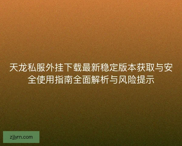 天龙私服外挂下载最新稳定版本获取与安全使用指南全面解析与风险提示 天龙私服外挂下载最新稳定版本获取与安全使用指南全面解析与风险提示