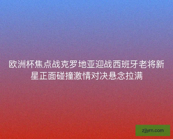 欧洲杯焦点战克罗地亚迎战西班牙老将新星正面碰撞激情对决悬念拉满