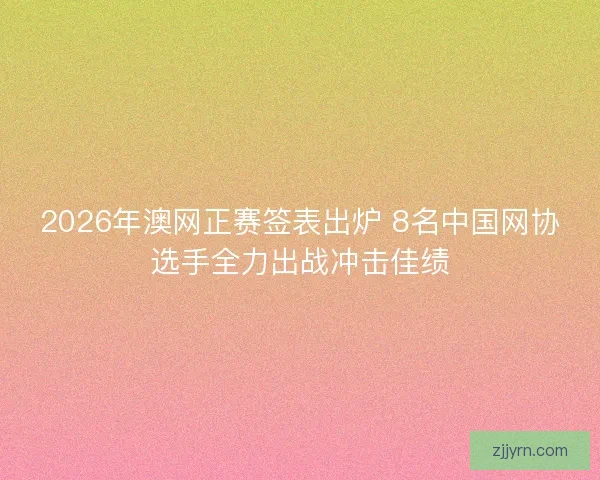 2026年澳网正赛签表出炉 8名中国网协选手全力出战冲击佳绩 2026年澳网正赛签表出炉 8名中国网协选手全力出战冲击佳绩