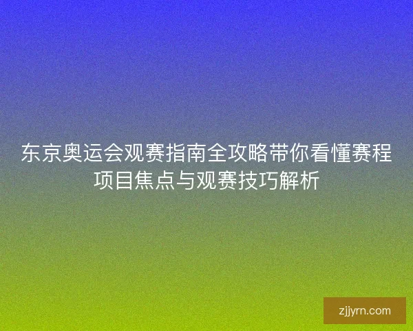 东京奥运会观赛指南全攻略带你看懂赛程项目焦点与观赛技巧解析