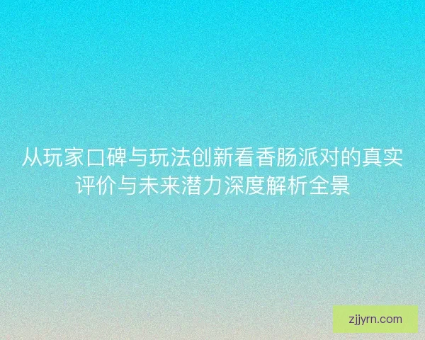 从玩家口碑与玩法创新看香肠派对的真实评价与未来潜力深度解析全景 从玩家口碑与玩法创新看香肠派对的真实评价与未来潜力深度解析全景