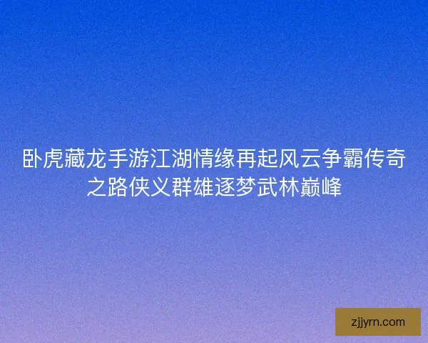卧虎藏龙手游江湖情缘再起风云争霸传奇之路侠义群雄逐梦武林巅峰 卧虎藏龙手游江湖情缘再起风云争霸传奇之路侠义群雄逐梦武林巅峰