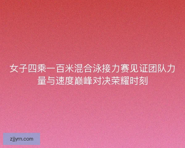 女子四乘一百米混合泳接力赛见证团队力量与速度巅峰对决荣耀时刻