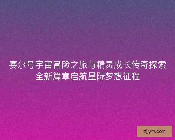 赛尔号宇宙冒险之旅与精灵成长传奇探索全新篇章启航星际梦想征程