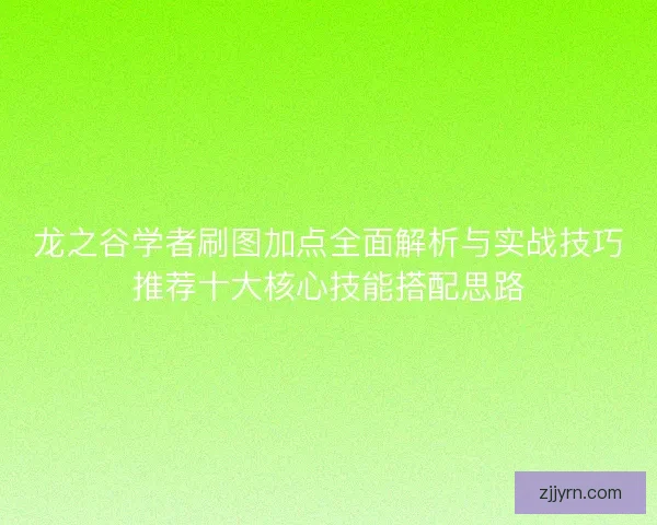 龙之谷学者刷图加点全面解析与实战技巧推荐十大核心技能搭配思路 龙之谷学者刷图加点全面解析与实战技巧推荐十大核心技能搭配思路