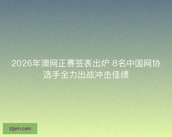 2026年澳网正赛签表出炉 8名中国网协选手全力出战冲击佳绩 2026年澳网正赛签表出炉 8名中国网协选手全力出战冲击佳绩