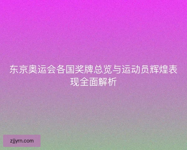 东京奥运会各国奖牌总览与运动员辉煌表现全面解析