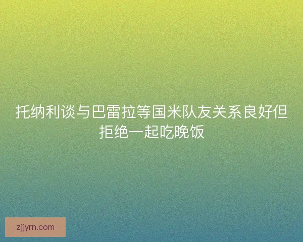 托纳利谈与巴雷拉等国米队友关系良好但拒绝一起吃晚饭