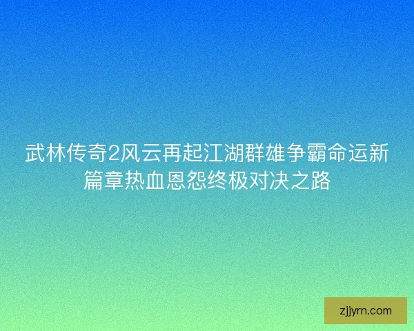 武林传奇2风云再起江湖群雄争霸命运新篇章热血恩怨终极对决之路