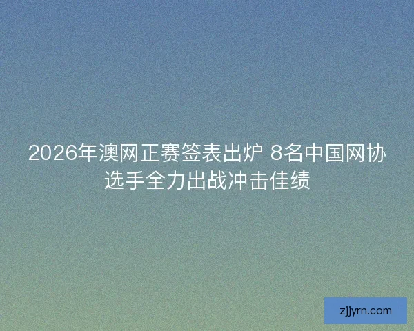 2026年澳网正赛签表出炉 8名中国网协选手全力出战冲击佳绩