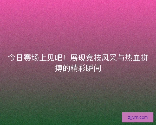 今日赛场上见吧!展现竞技风采与热血拼搏的精彩瞬间 今日赛场上见吧!展现竞技风采与热血拼搏的精彩瞬间
