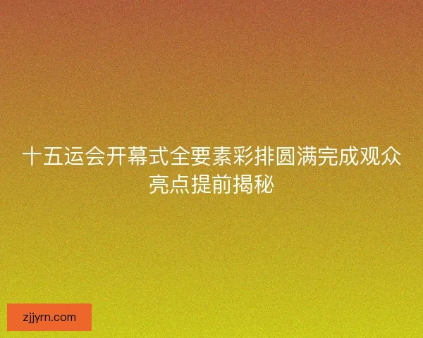 十五运会开幕式全要素彩排圆满完成观众亮点提前揭秘