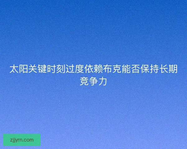太阳关键时刻过度依赖布克能否保持长期竞争力 太阳关键时刻过度依赖布克能否保持长期竞争力