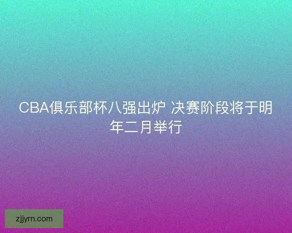 CBA俱乐部杯八强出炉 决赛阶段将于明年二月举行 CBA俱乐部杯八强出炉 决赛阶段将于明年二月举行