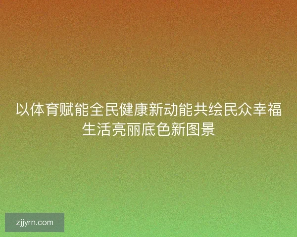 以体育赋能全民健康新动能共绘民众幸福生活亮丽底色新图景 以体育赋能全民健康新动能共绘民众幸福生活亮丽底色新图景