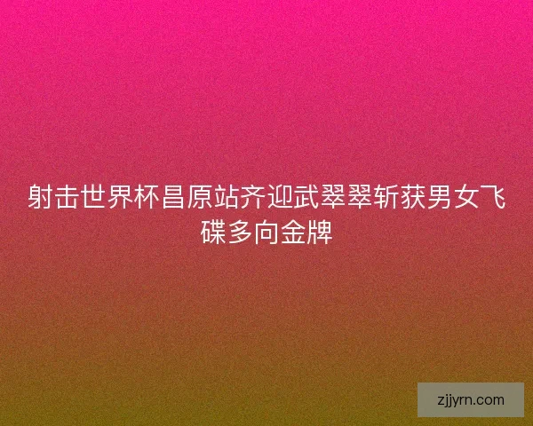 射击世界杯昌原站齐迎武翠翠斩获男女飞碟多向金牌 射击世界杯昌原站齐迎武翠翠斩获男女飞碟多向金牌